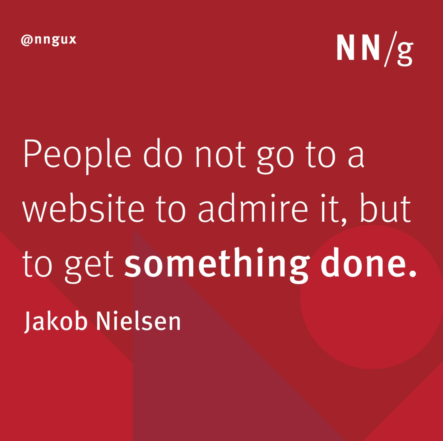 People do not go to a website to admire it, but to get something done. Jakob Nielsen
