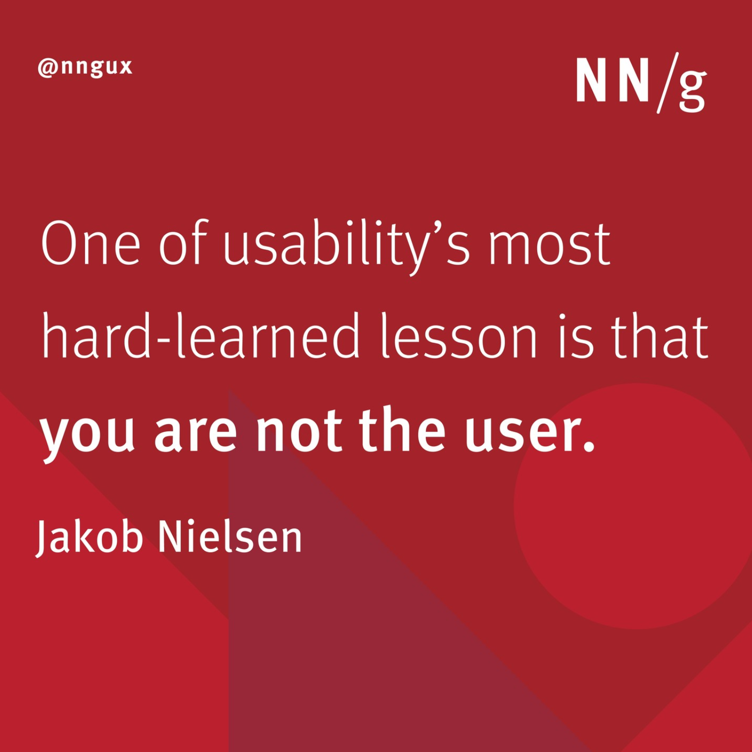 One of usability's most hard-learned lesson is that you are not the user. Jakob Nielsen
